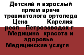 Детский и взрослый прием врача травматолога-ортопеда › Цена ­ 600 - Карелия респ., Петрозаводск г. Медицина, красота и здоровье » Медицинские услуги   
